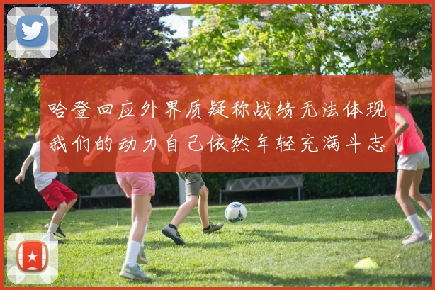 哈登回应外界质疑称战绩无法体现我们的动力自己依然年轻充满斗志