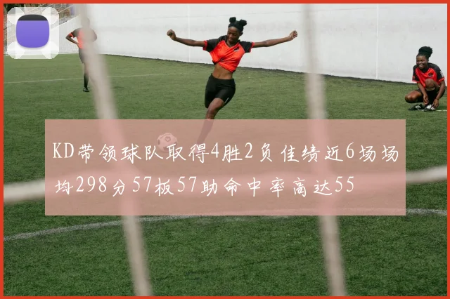 KD带领球队取得4胜2负佳绩近6场场均298分57板57助命中率高达55