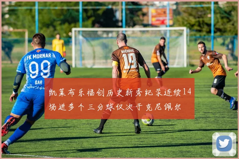凯莱布乐福创历史新秀纪录连续14场进多个三分球仅次于克尼佩尔