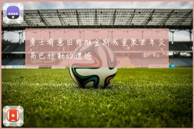 勇士有意旧将维金斯或重聚去年交易巴特勒的遗憾