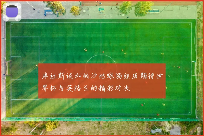 库杜斯谈加纳沙地球场经历期待世界杯与英格兰的精彩对决