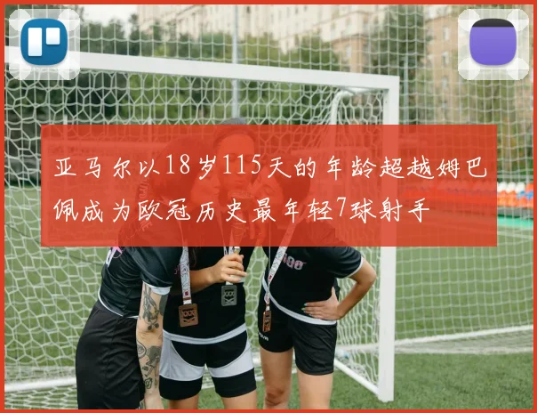 亚马尔以18岁115天的年龄超越姆巴佩成为欧冠历史最年轻7球射手