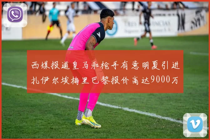 西媒报道皇马和枪手有意明夏引进扎伊尔埃梅里巴黎报价高达9000万欧