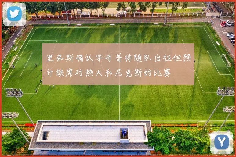 里弗斯确认字母哥将随队出征但预计缺席对热火和尼克斯的比赛
