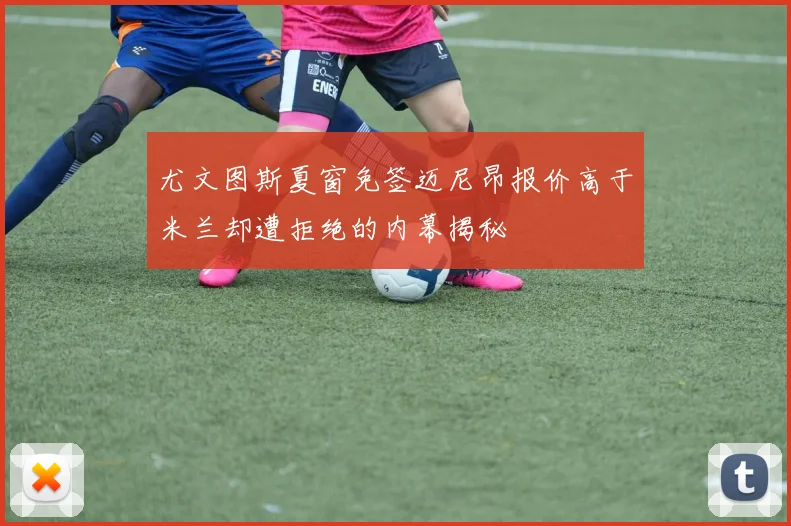 尤文图斯夏窗免签迈尼昂报价高于米兰却遭拒绝的内幕揭秘