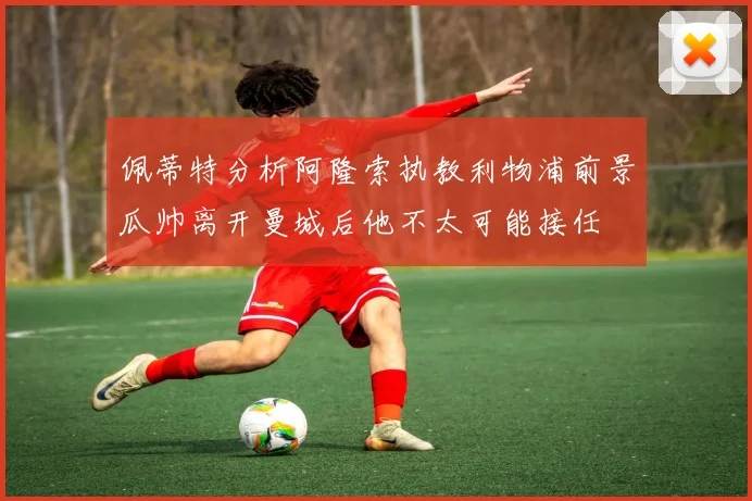 佩蒂特分析阿隆索执教利物浦前景瓜帅离开曼城后他不太可能接任
