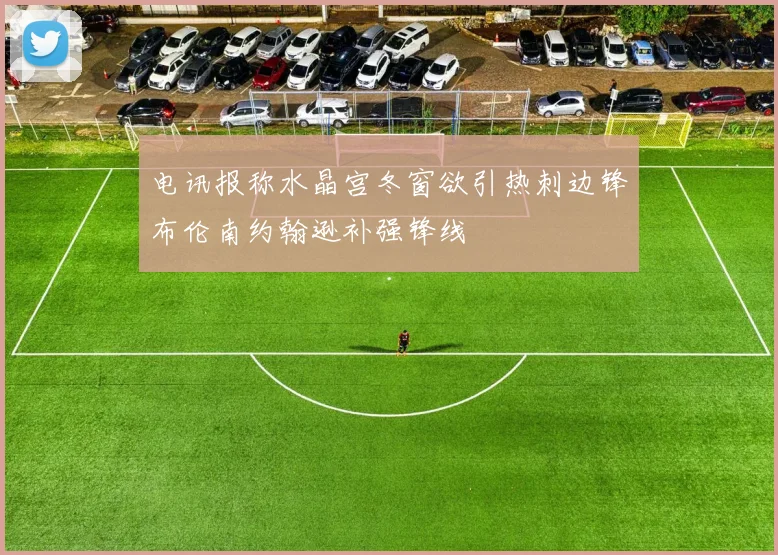 电讯报称水晶宫冬窗欲引热刺边锋布伦南约翰逊补强锋线