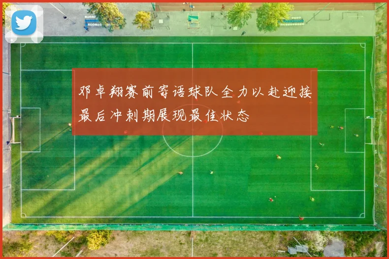 邓卓翔赛前寄语球队全力以赴迎接最后冲刺期展现最佳状态