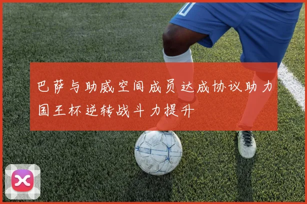 巴萨与助威空间成员达成协议助力国王杯逆转战斗力提升
