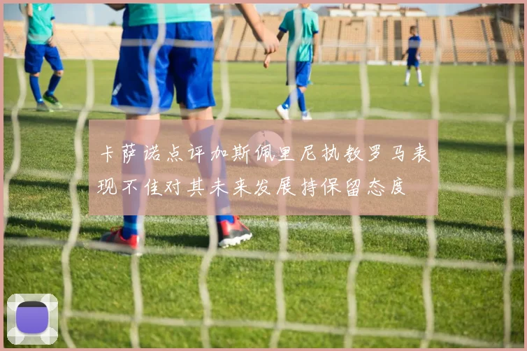 卡萨诺点评加斯佩里尼执教罗马表现不佳对其未来发展持保留态度