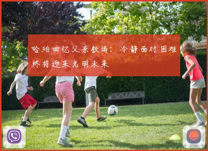 哈珀回忆父亲教诲：冷静面对困难终将迎来光明未来