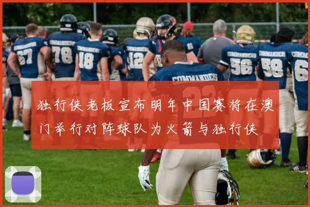 独行侠老板宣布明年中国赛将在澳门举行对阵球队为火箭与独行侠