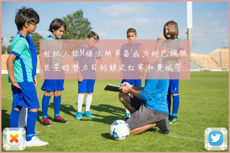 经纪人称M福法纳具备成为姆巴佩级巨星的潜力目标锁定红军和曼城等豪门