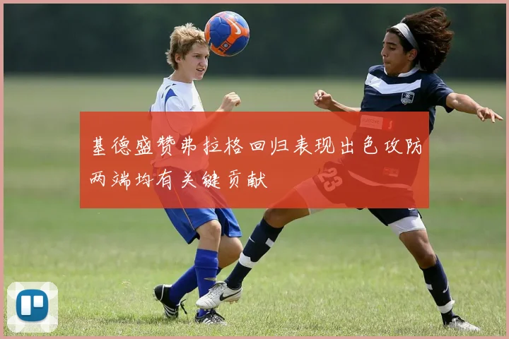 基德盛赞弗拉格回归表现出色攻防两端均有关键贡献