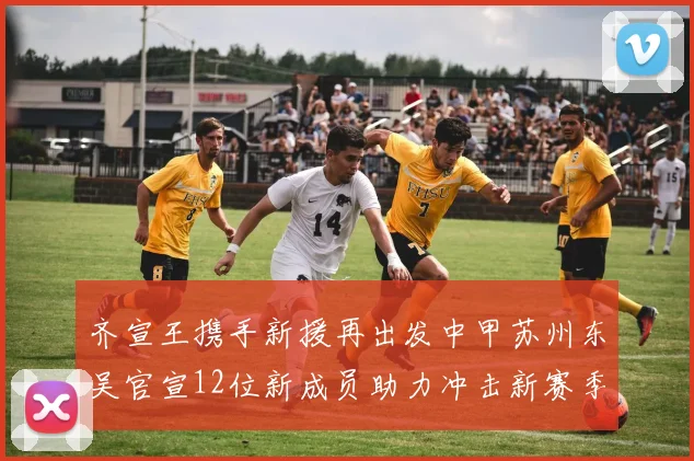 齐宣王携手新援再出发中甲苏州东吴官宣12位新成员助力冲击新赛季