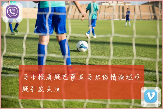马卡报质疑巴萨亚马尔伤情描述存疑引发关注