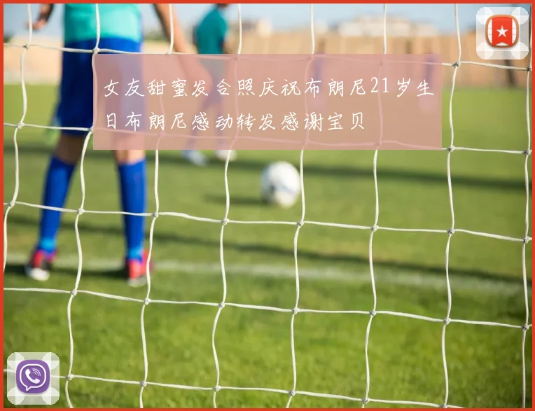 女友甜蜜发合照庆祝布朗尼21岁生日布朗尼感动转发感谢宝贝