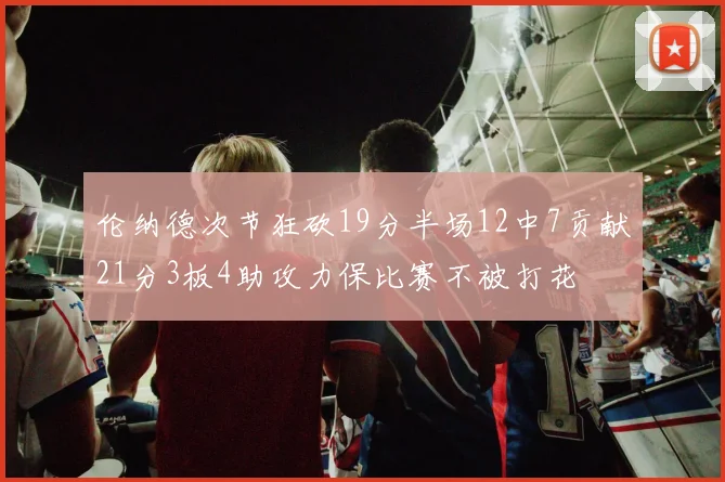 伦纳德次节狂砍19分半场12中7贡献21分3板4助攻力保比赛不被打花