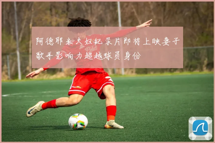 阿德耶米夫妇纪录片即将上映妻子歌手影响力超越球员身份