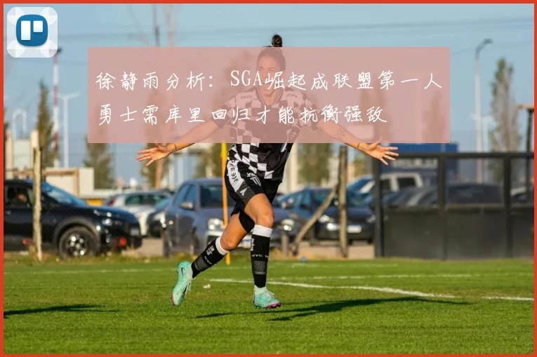 徐静雨分析：SGA崛起成联盟第一人勇士需库里回归才能抗衡强敌