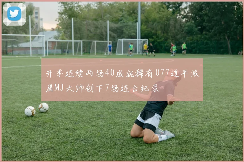 开季连续两场40成就稀有077追平浓眉MJ大帅创下7场连击纪录